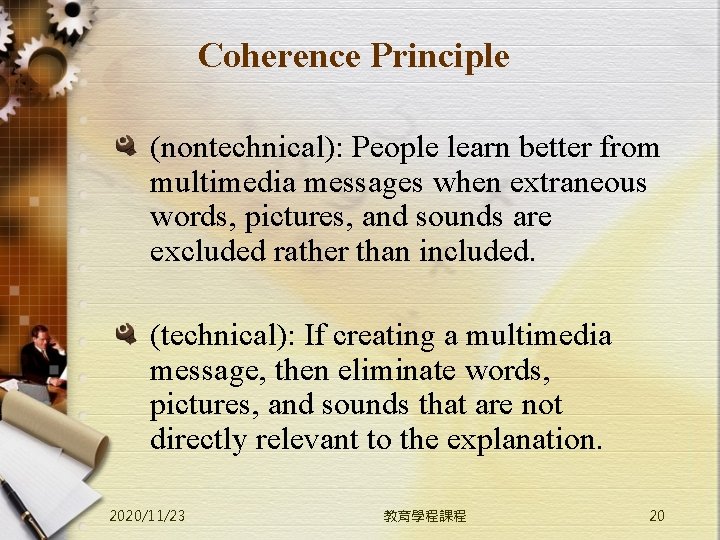 Coherence Principle (nontechnical): People learn better from multimedia messages when extraneous words, pictures, and