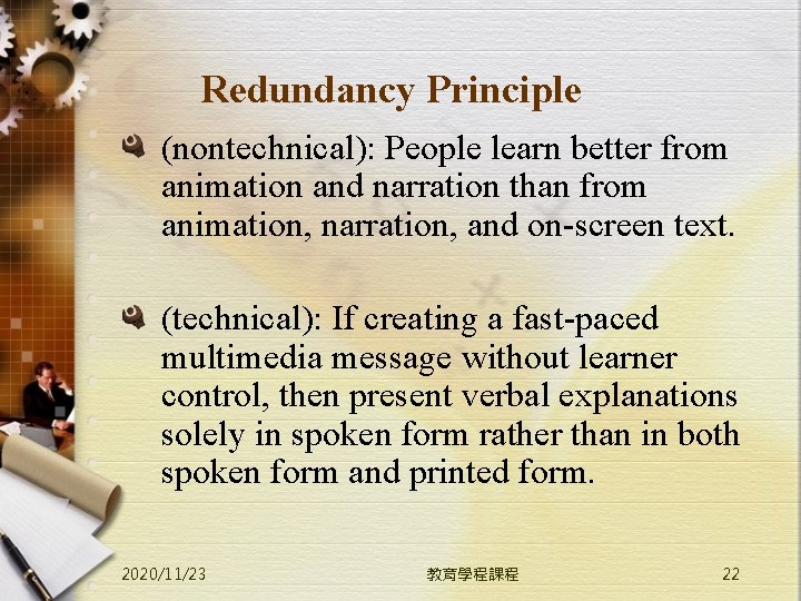 Redundancy Principle (nontechnical): People learn better from animation and narration than from animation, narration,