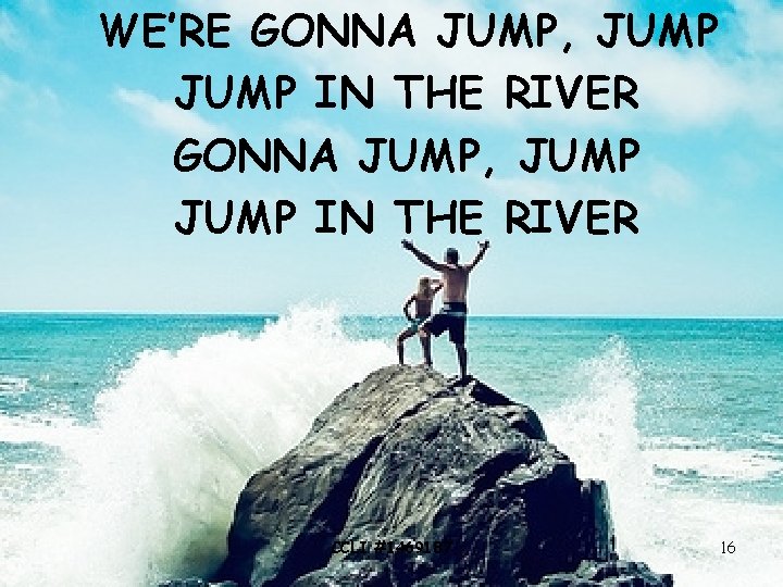 WE’RE GONNA JUMP, JUMP IN THE RIVER CCLI #1469187 16 