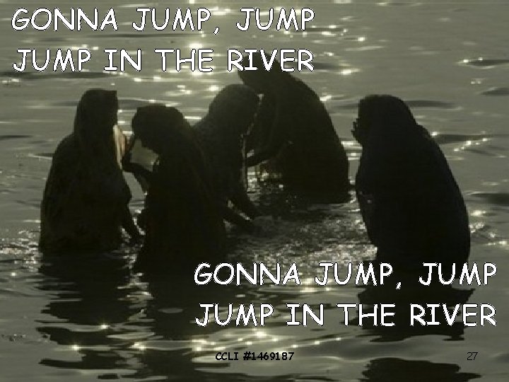 GONNA JUMP, JUMP IN THE RIVER CCLI #1469187 27 