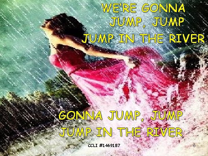 WE’RE GONNA JUMP, JUMP IN THE RIVER CCLI #1469187 6 