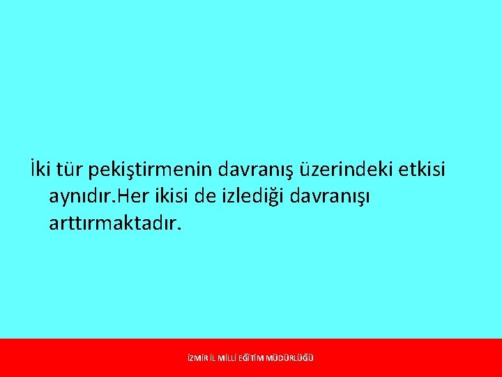 İki tür pekiştirmenin davranış üzerindeki etkisi aynıdır. Her ikisi de izlediği davranışı arttırmaktadır. İZMİR