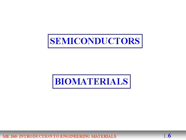 SEMICONDUCTORS BIOMATERIALS ME 260: INTRODUCTION TO ENGINEERING MATERIALS 1. 6 