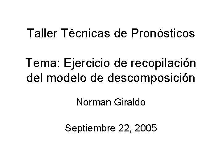 Taller Técnicas de Pronósticos Tema: Ejercicio de recopilación del modelo de descomposición Norman Giraldo