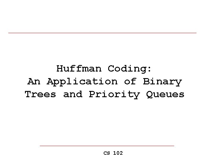 Huffman Coding: An Application of Binary Trees and Priority Queues CS 102 