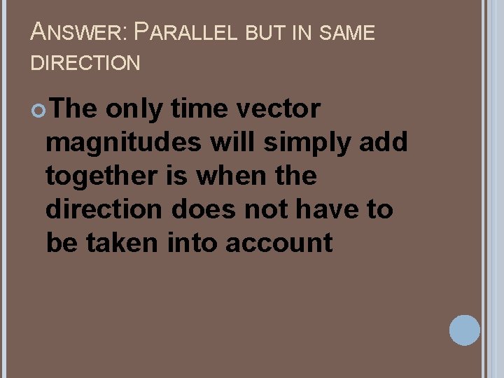 ANSWER: PARALLEL BUT IN SAME DIRECTION The only time vector magnitudes will simply add ANSWER: PARALLEL BUT IN SAME DIRECTION The only time vector magnitudes will simply add