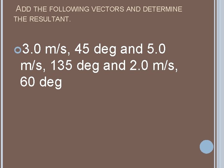 ADD THE FOLLOWING VECTORS AND DETERMINE THE RESULTANT. 3. 0 m/s, 45 deg ADD THE FOLLOWING VECTORS AND DETERMINE THE RESULTANT. 3. 0 m/s, 45 deg
