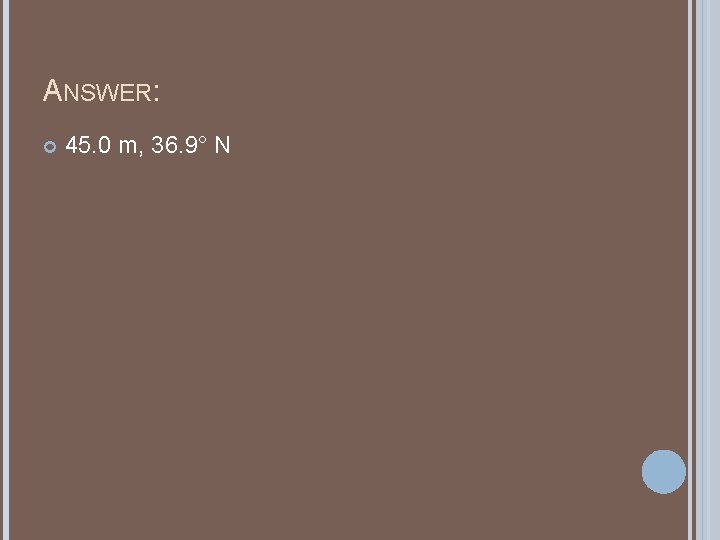 ANSWER: 45. 0 m, 36. 9° N ANSWER: 45. 0 m, 36. 9° N