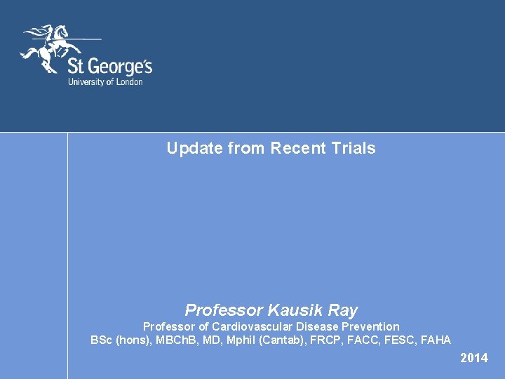 Update from Recent Trials Professor Kausik Ray Professor of Cardiovascular Disease Prevention BSc (hons),