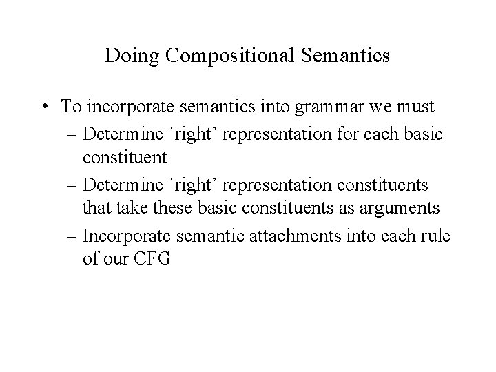 Doing Compositional Semantics • To incorporate semantics into grammar we must – Determine `right’