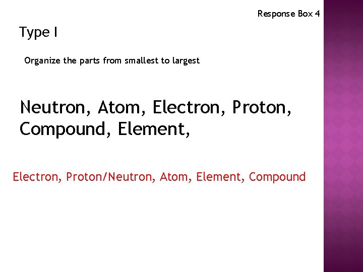 Response Box 4 Type I Organize the parts from smallest to largest Neutron, Atom,