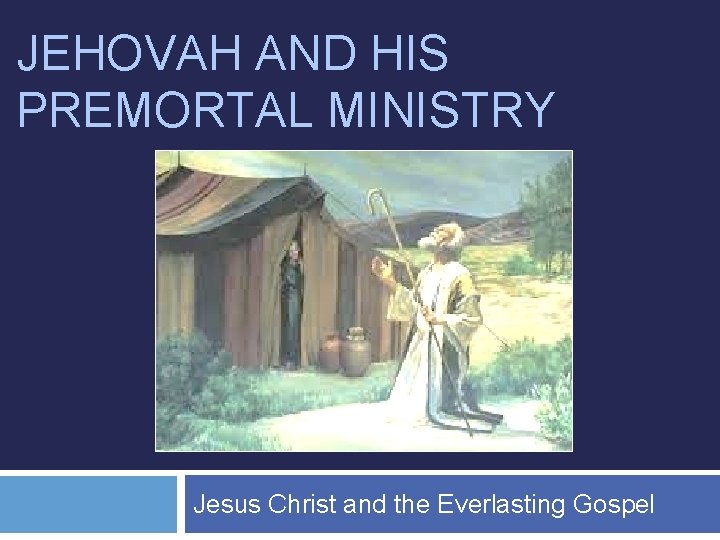 JEHOVAH AND HIS PREMORTAL MINISTRY Jesus Christ and the Everlasting Gospel 