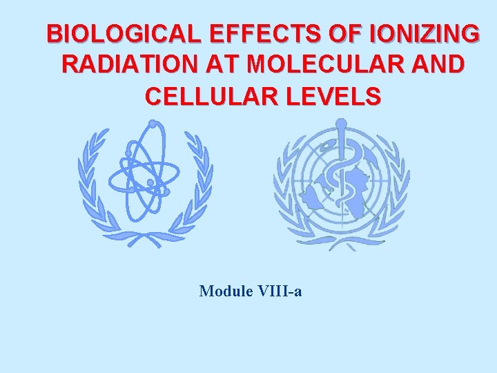 BIOLOGICAL EFFECTS OF IONIZING RADIATION AT MOLECULAR AND CELLULAR LEVELS Module VIII-a 