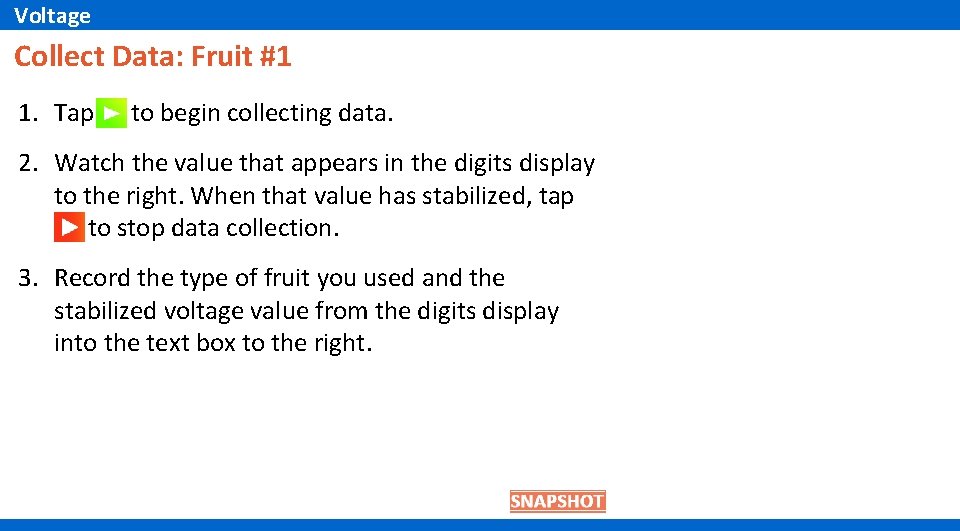 Voltage Collect Data: Fruit #1 1. Tap to begin collecting data. 2. Watch the