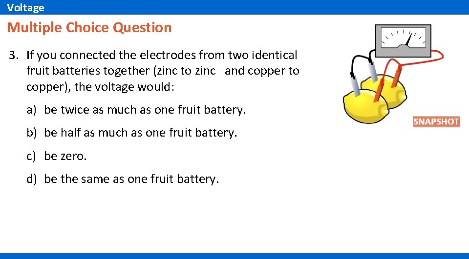 Voltage Multiple Choice Question 3. If you connected the electrodes from two identical fruit