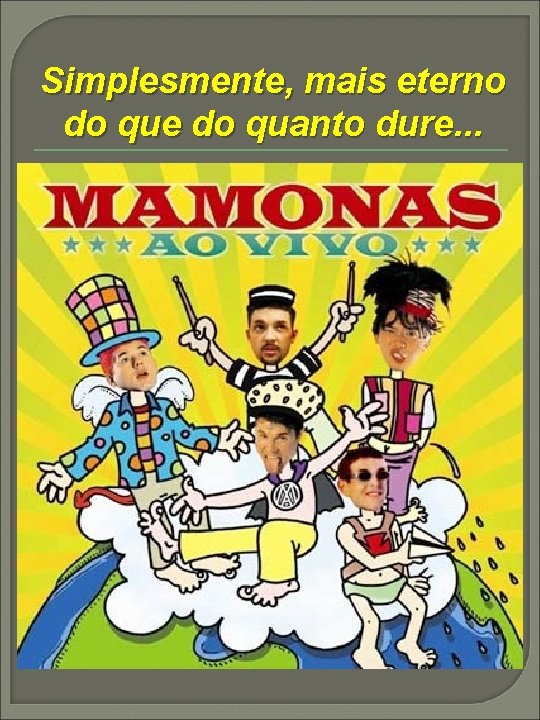 Simplesmente, mais eterno do que do quanto dure. . . 