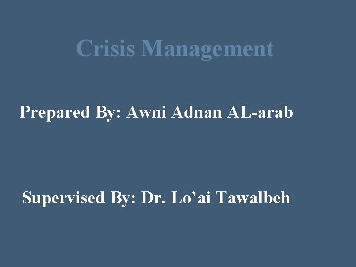 Crisis Management Prepared By: Awni Adnan AL-arab Supervised By: Dr. Lo’ai Tawalbeh 