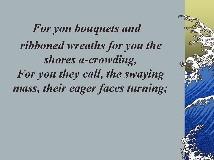 For you bouquets and ribboned wreaths for you the shores a-crowding, For you they