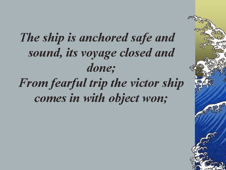 The ship is anchored safe and sound, its voyage closed and done; From fearful