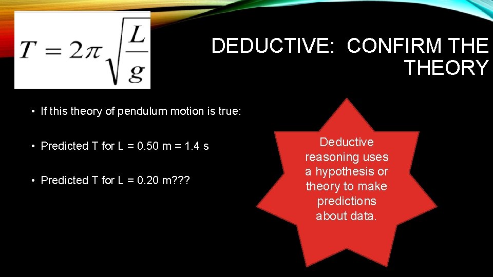 DEDUCTIVE: CONFIRM THEORY • If this theory of pendulum motion is true: • Predicted