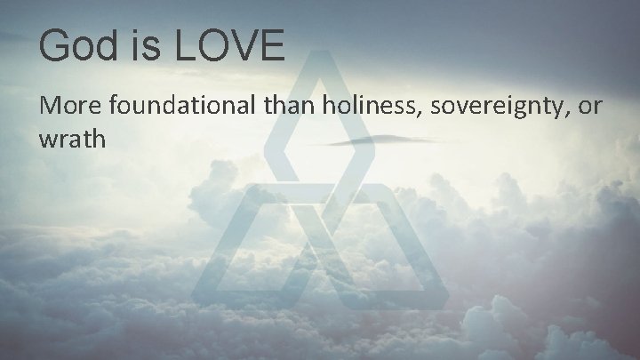 God is LOVE More foundational than holiness, sovereignty, or wrath God is LOVE More foundational than holiness, sovereignty, or wrath