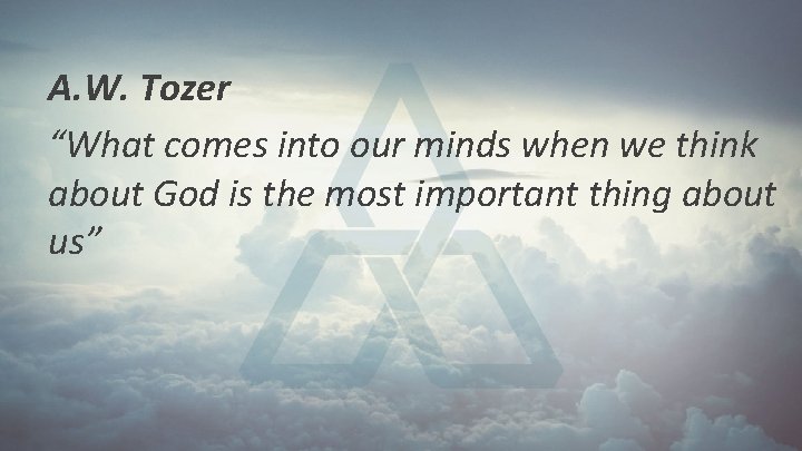 A. W. Tozer “What comes into our minds when we think about God is A. W. Tozer “What comes into our minds when we think about God is