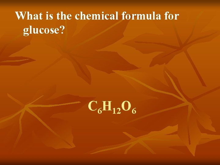 What is the chemical formula for glucose? C 6 H 12 O 6 