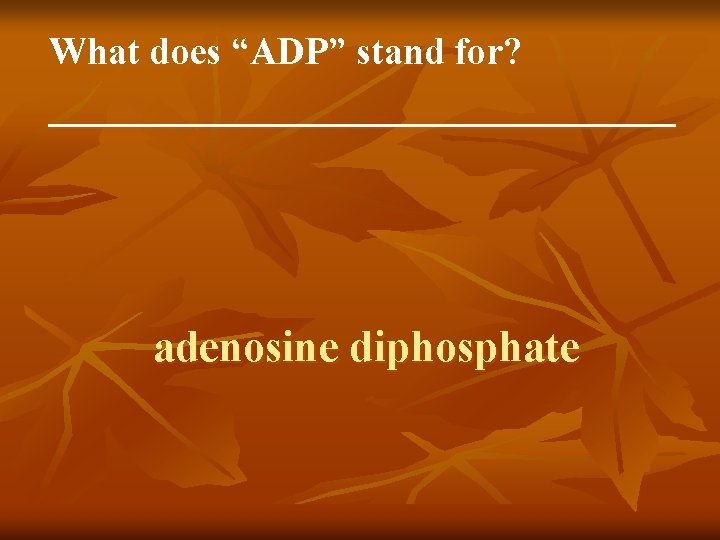 What does “ADP” stand for? _________________ adenosine diphosphate 