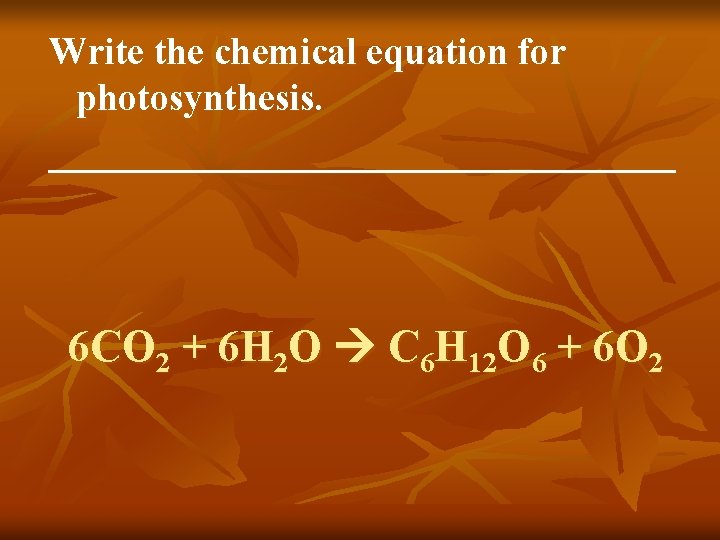 Write the chemical equation for photosynthesis. _________________ 6 CO 2 + 6 H 2