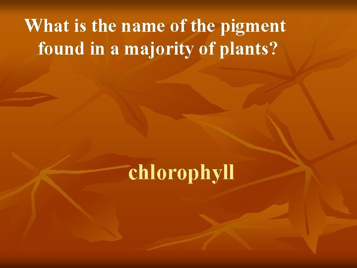 What is the name of the pigment found in a majority of plants? chlorophyll