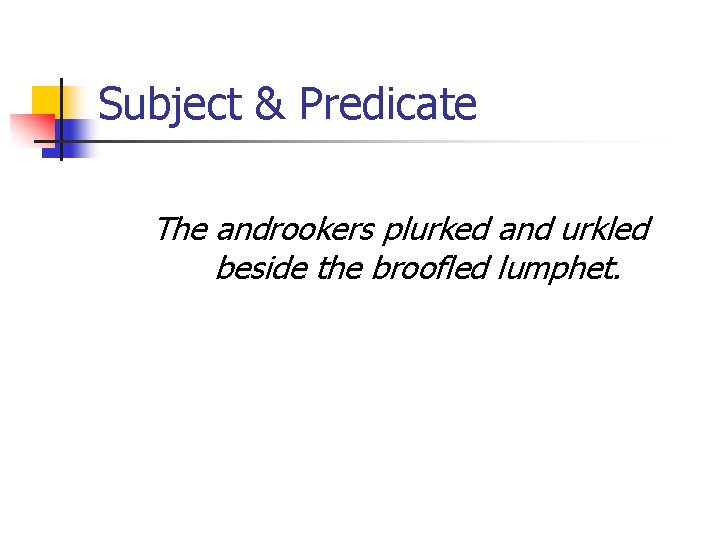Subject & Predicate The androokers plurked and urkled beside the broofled lumphet. 