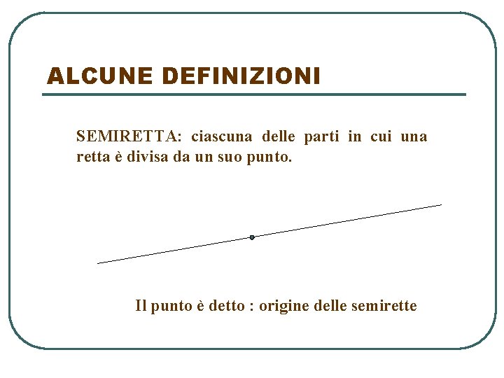 ALCUNE DEFINIZIONI SEMIRETTA: ciascuna delle parti in cui una retta è divisa da un