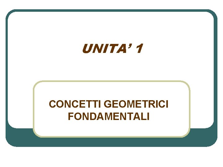 UNITA’ 1 CONCETTI GEOMETRICI FONDAMENTALI 