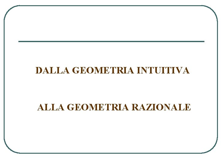 DALLA GEOMETRIA INTUITIVA ALLA GEOMETRIA RAZIONALE 