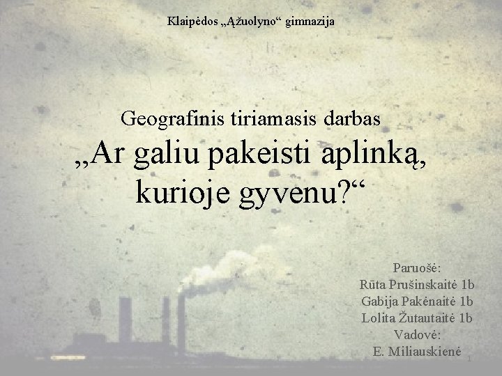 Klaipėdos „Ąžuolyno“ gimnazija Geografinis tiriamasis darbas „Ar galiu pakeisti aplinką, kurioje gyvenu? “ Paruošė: