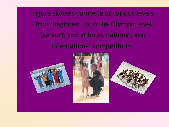 Figure skaters compete at various levels from beginner up to the Olympic level (senior),