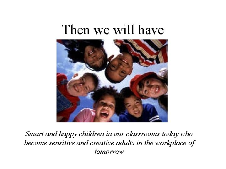 Then we will have Smart and happy children in our classrooms today who become