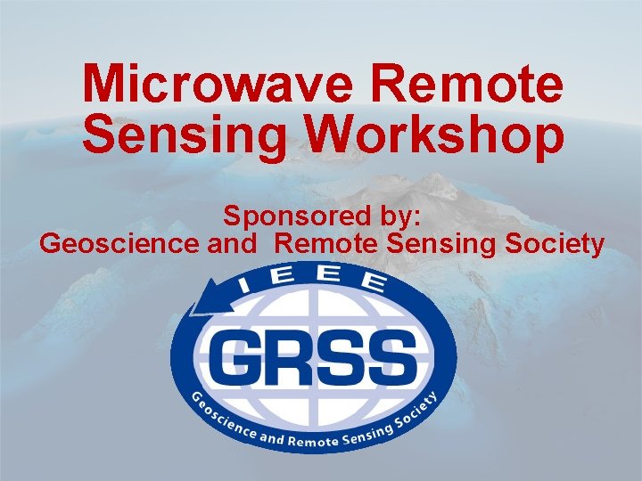 Geoscience and Remote Sensing Society Microwave Remote Sensing Workshop Sponsored by: Geoscience and Remote