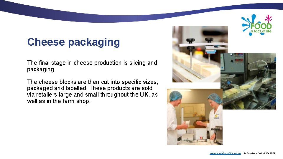 Cheese packaging The final stage in cheese production is slicing and packaging. The cheese