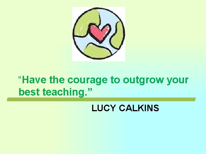 “Have the courage to outgrow your best teaching. ” LUCY CALKINS “Have the courage to outgrow your best teaching. ” LUCY CALKINS