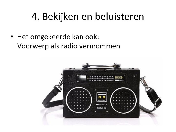 4. Bekijken en beluisteren • Het omgekeerde kan ook: Voorwerp als radio vermommen 4. Bekijken en beluisteren • Het omgekeerde kan ook: Voorwerp als radio vermommen