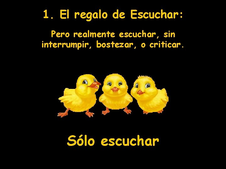 1. El regalo de Escuchar: Pero realmente escuchar, sin interrumpir, bostezar, o criticar. Sólo