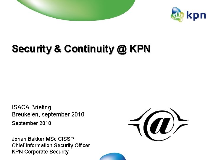 Security & Continuity @ KPN ISACA Briefing Breukelen, september 2010 September 2010 Johan Bakker