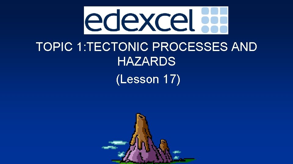 TOPIC 1: TECTONIC PROCESSES AND HAZARDS (Lesson 17) 