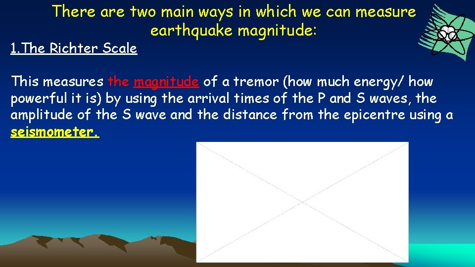 There are two main ways in which we can measure earthquake magnitude: 1. The