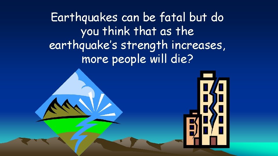 Earthquakes can be fatal but do you think that as the earthquake’s strength increases,