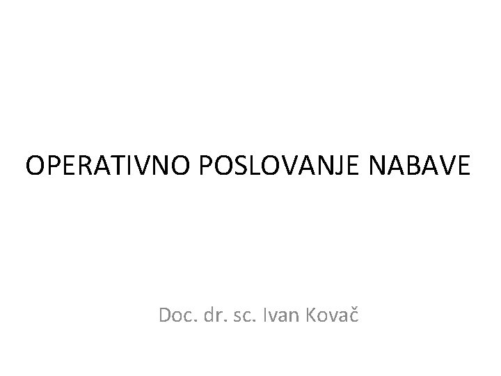 Sveučilište u Zagrebu Ekonomski fakultet OPERATIVNO POSLOVANJE NABAVE Doc. dr. sc. Ivan Kovač 