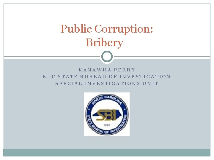 Public Corruption: Bribery KANAWHA PERRY N. C STATE BUREAU OF INVESTIGATION SPECIAL INVESTIGATIONS UNIT