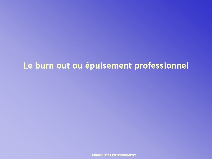 Le burn out ou épuisement professionnel BURNOUT ET ENSEIGNEMENT 