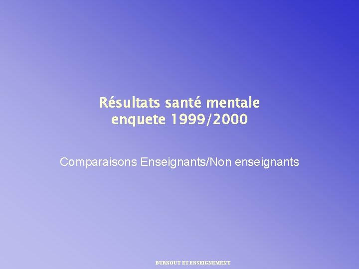 Résultats santé mentale enquete 1999/2000 Comparaisons Enseignants/Non enseignants BURNOUT ET ENSEIGNEMENT 